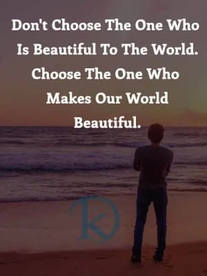 Don't choose the one who is beautiful to the world. Choose the one who makes our world beautiful.