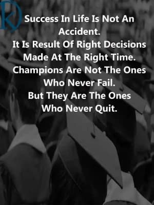 Success in life is not an accident. It is result of right decisions made at the right time. Champions are not the ones who never fail. But they are the ones who never quit.