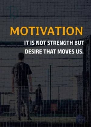MOTIVATION. It is not strength but desire that moves us.