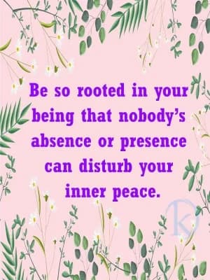 Be so rooted in your being that nobody's absence or presence can disturb your inner peace.