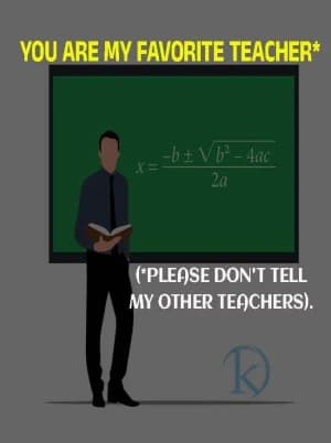 You are my favorite teacher. (Please don't tell my other teachers.)