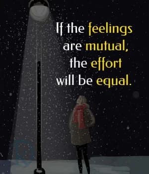 If the feelings are mutual, the effort will be equal.