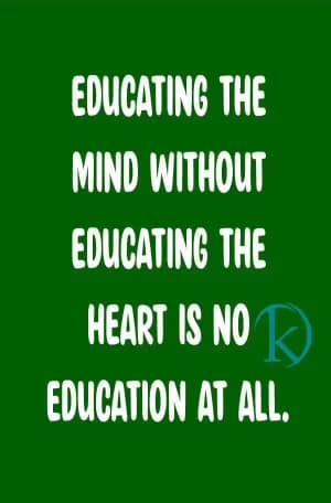 EDUCATING THE MIND WITHOUT EDUCATING THE HEART IS NO EDUCATION AT ALL.