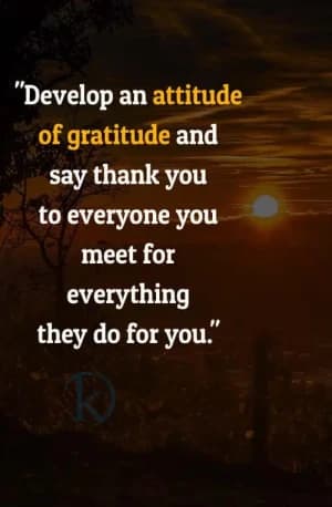 Develop an attitude of gratitude and say thank you to everyone you meet for everything they do for you.