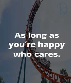 As long as you're happy, who cares.