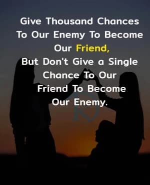 Give a thousand chances to our enemy to become our friend, but don't give a single chance to our friend to become our enemy.