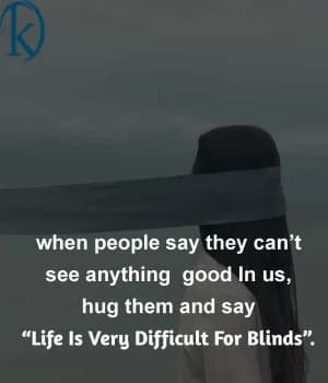 When people say they can't see anything good in us, hug them and say, "Life is very difficult for the blind".