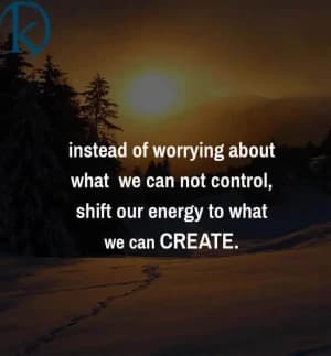 Instead of worrying about what we cannot control, shift our energy to what we can create.
