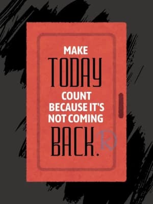 MAKE TODAY COUNT BECAUSE IT'S NOT COMING BACK.