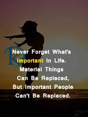 Never forget what's important in life. Material things can be replaced, but important people can't be replaced.