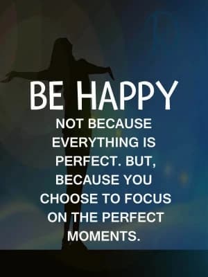 Be happy, not because everything is perfect. But it's because you choose to focus on the perfect moments.