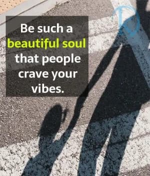 Be such a beautiful soul that people crave your vibes.