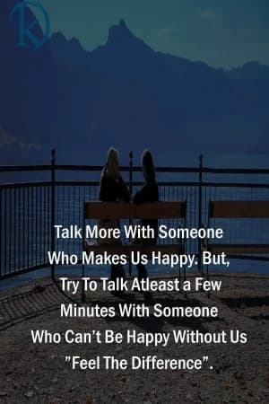Talk more with someone who makes us happy. But try to talk at least a few minutes with someone who can't be happy without us. Feel the difference.