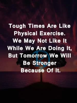 Tough times are like physical exercise. We may not like it while we are doing it, but tomorrow we will be stronger because of it.