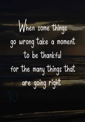 When some things go wrong, take a moment to be thankful for the many things that are going right.