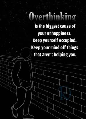 Overthinking is the biggest cause of your unhappiness. Keep yourself occupied. Keep your mind off things that aren't helping you.