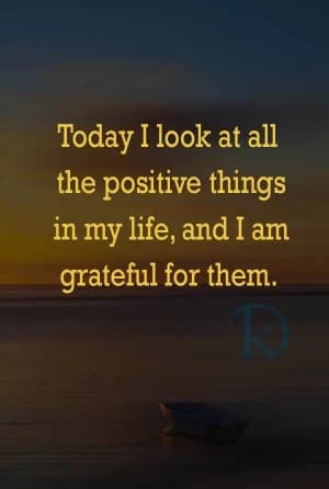 Today, I look at all the positive things in my life, and I am grateful for them.
