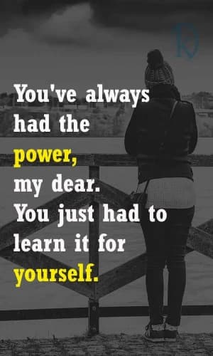You've always had the power, my dear. You just had to learn it for yourself.