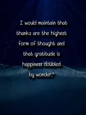 I would maintain that thanks are the highest form of thought, and that gratitude is happiness doubled by wonder.