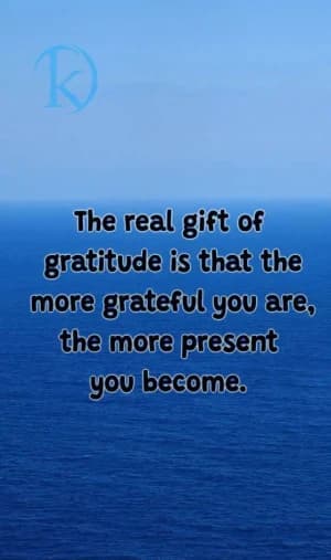 The real gift of gratitude is that the more grateful you are, the more present you become.