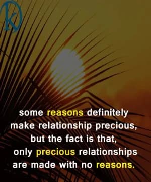 Some reasons definitely make a relationship precious, but the fact is that, only precious relationships are made with no reasons.