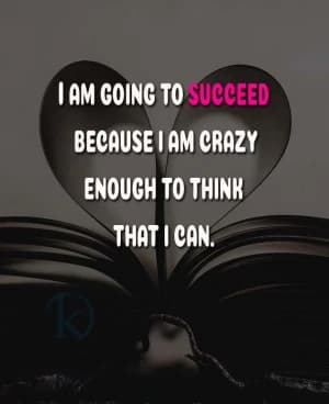 I AM GOING TO SUCCEED BECAUSE I AM CRAZY ENOUGH TO THINK THAT I CAN