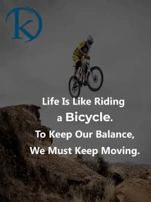 Life is like riding a bicycle. To keep our balance, we must keep moving.