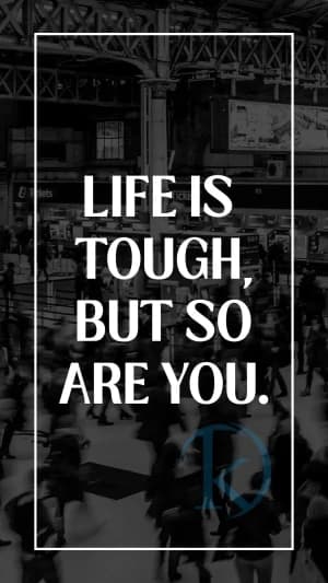 LIFE IS TOUGH, BUT SO ARE YOU.