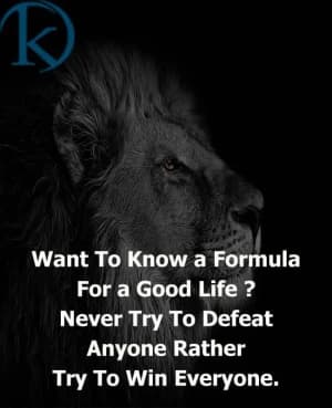 Want to know a formula for a good life? Never try to defeat anyone; rather, try to win everyone.