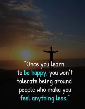 Once you learn to be happy, you won't tolerate being around people who make you feel anything less.
