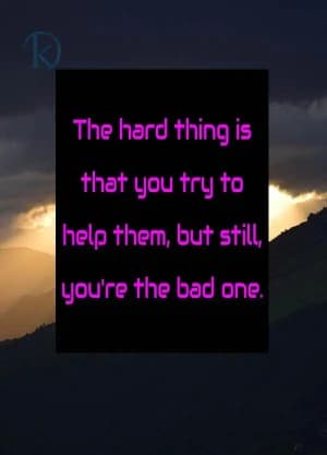 The hard thing is that you try to help them, but still, you're the bad one.