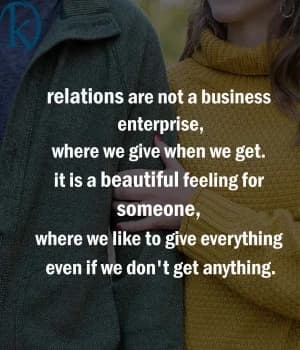 Relations are not a business enterprise, where we give when we get. It is a beautiful feeling for someone, where we like to give everything even if we don't get anything.