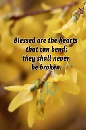 Blessed are the hearts that can bend; they shall never be broken.