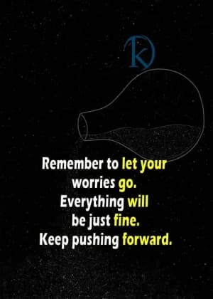 Remember to let your worries go. Everything will be just fine. Keep pushing forward.