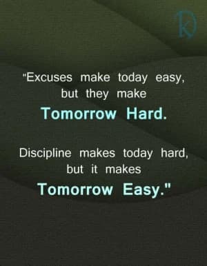 Excuses make today easy, but they make tomorrow hard. Discipline makes today hard, but it makes tomorrow easy.