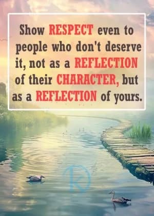 Show RESPECT even to people who don't deserve it, not as a REFLECTION of their CHARACTER, but as a REFLECTION of yours.