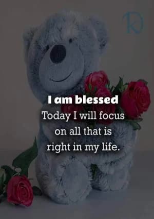 I am blessed. Today I will focus on all that is right in my life.