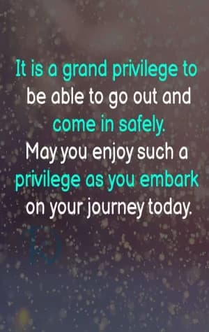 It is a grand privilege to be able to go out and come in safely. May you enjoy such a privilege as you embark on your journey today.