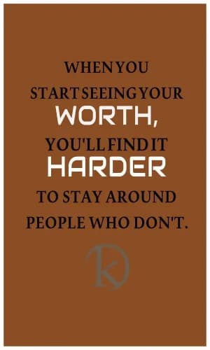 WHEN YOU START SEEING YOUR WORTH, YOU'LL FIND IT HARDER TO STAY AROUND PEOPLE WHO DON'T.