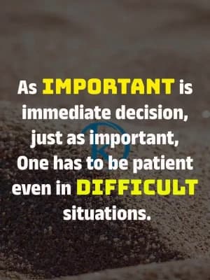 As important is immediate decision, just as important, one has to be patient even in difficult situations.