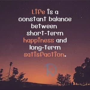 Life is a constant balance between short-term happiness and long-term satisfaction.