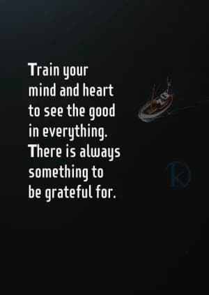 Train your mind and heart to see the good in everything. There is always something to be grateful for.