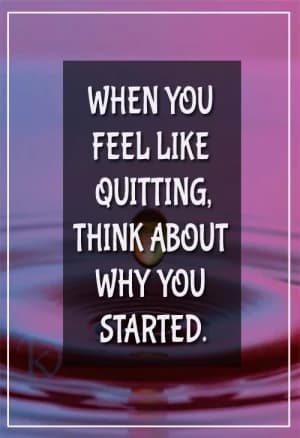 WHEN YOU FEEL LIKE QUITTING, THINK ABOUT WHY YOU STARTED.