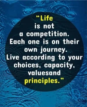 "Life is not a competition. Each one is on their journey. Live according to your choices, capacity, values, and principles."