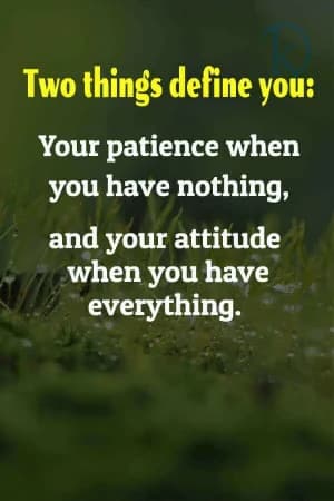 Two things define you: your patience when you have nothing, and your attitude when you have everything.