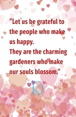 Let us be grateful to the people who make us happy. They are the charming gardeners who make our souls blossom.