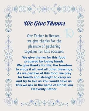 We Give Thanks. Our Father in Heaven, we give thanks for the pleasure of gathering together for this occasion. We give thanks for this food prepared by loving hands. We give thanks for life, the freedom to enjoy it all, and all other blessings. As we partake of this food, we pray for health and strength to carry on and try to live as You would have us. This we ask in the name of Christ, our Heavenly Father.
