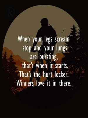 When your legs scream "stop" and your lungs are bursting, that's when it starts. That's the Hurt Locker. Winners love it in there.