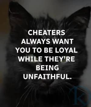 CHEATERS always want you to be loyal while they're being unfaithful.