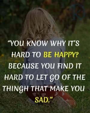 You know why it's hard to be happy? Because you find it hard to let go of the things that make you sad.